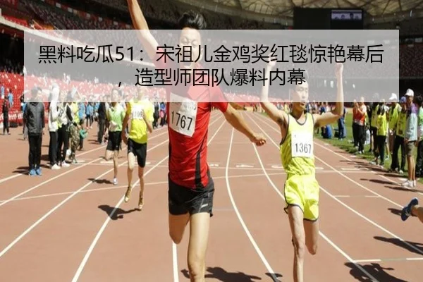黑料吃瓜51：宋祖儿金鸡奖红毯惊艳幕后，造型师团队爆料内幕