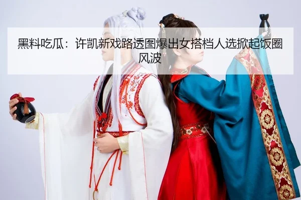 黑料吃瓜：许凯新戏路透图爆出女搭档人选掀起饭圈风波
