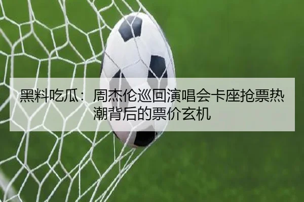 黑料吃瓜：周杰伦巡回演唱会卡座抢票热潮背后的票价玄机