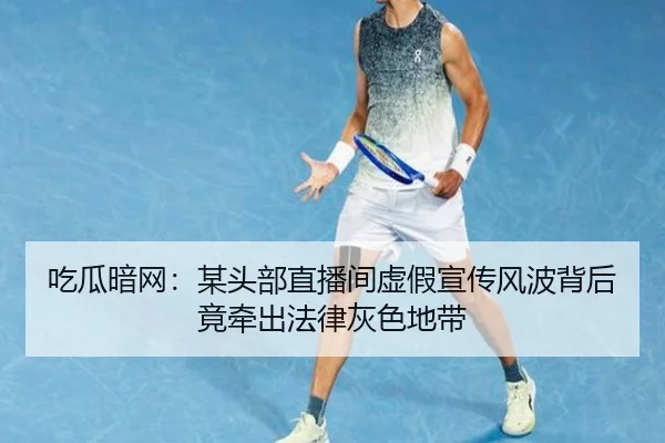 吃瓜暗网：某头部直播间虚假宣传风波背后竟牵出法律灰色地带